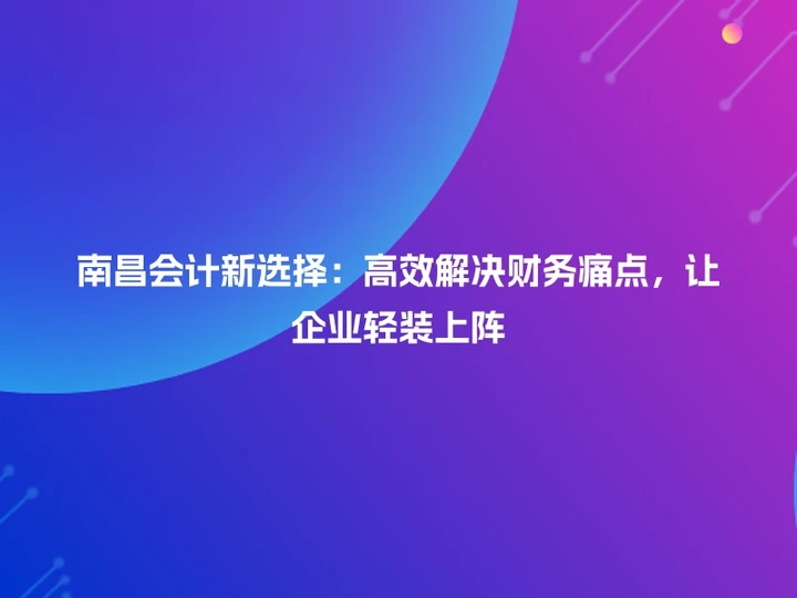 南昌会计新选择：高效解决财务痛点，让企业轻装上阵