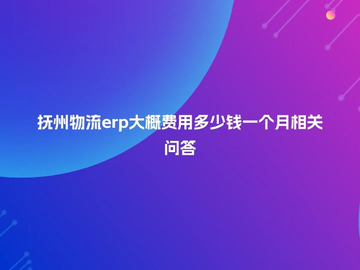 抚州物流erp大概费用多少钱一个月相关问答