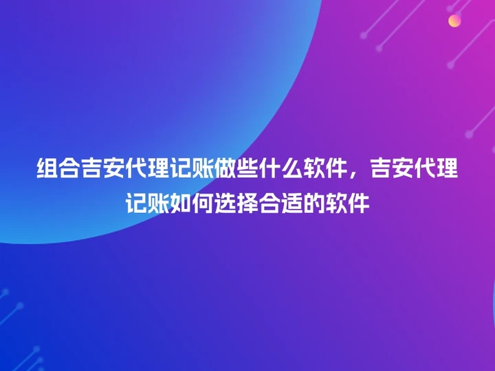 组合吉安代理记账做些什么软件，吉安代理记账如何选择合适的软件