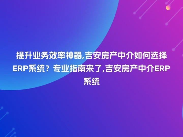 提升业务效率神器,吉安房产中介如何选择ERP系统？专业指南来了,吉安房产中介ERP系统