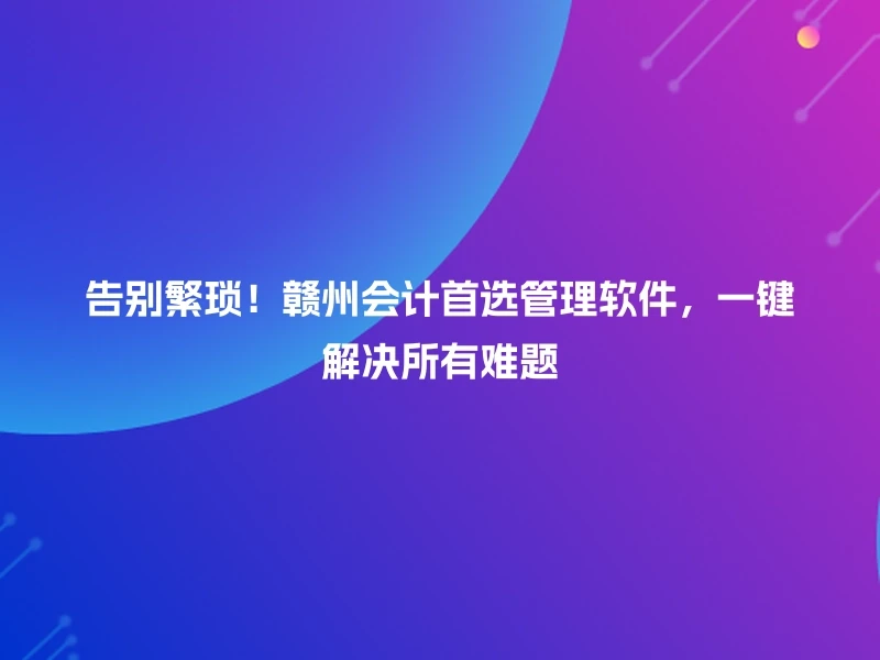 告别繁琐！赣州会计首选管理软件，一键解决所有难题