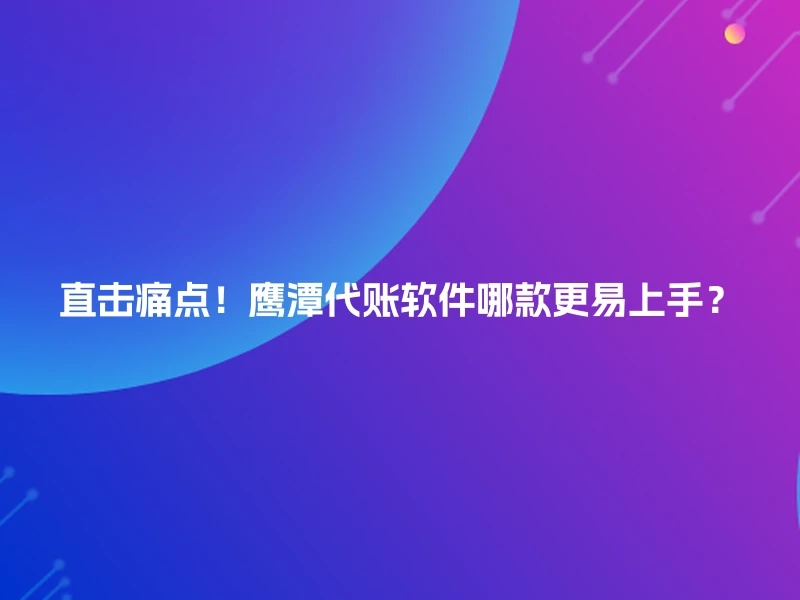 直击痛点！鹰潭代账软件哪款更易上手？