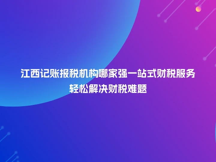 江西记账报税机构哪家强一站式财税服务轻松解决财税难题