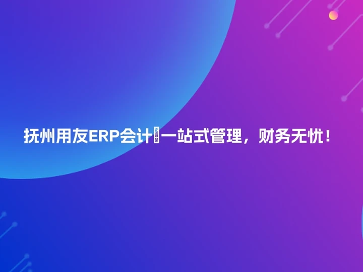 抚州用友ERP会计🚀一站式管理，财务无忧！