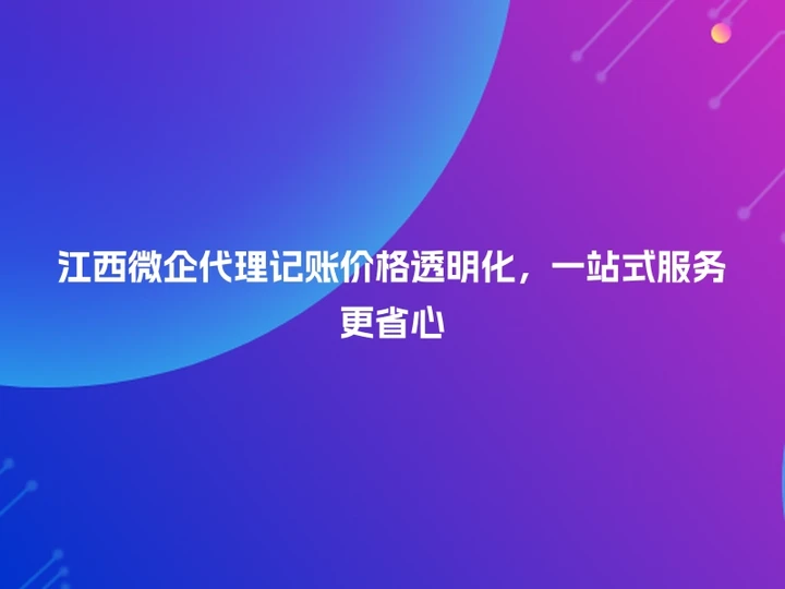 江西微企代理记账价格透明化，一站式服务更省心