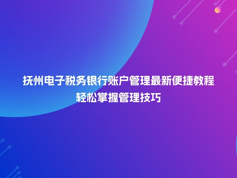 抚州电子税务银行账户管理最新便捷教程轻松掌握管理技巧