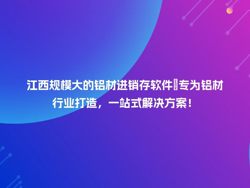 江西规模大的铝材进销存软件✨专为铝材行业打造，一站式解决方案！