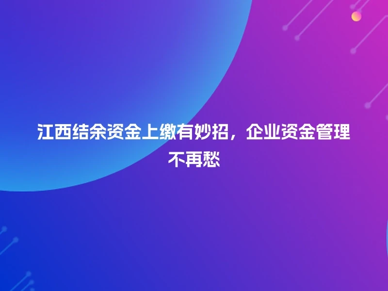 江西结余资金上缴有妙招，企业资金管理不再愁