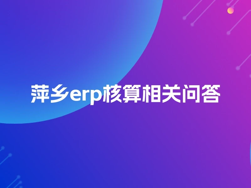 萍乡erp核算相关问答