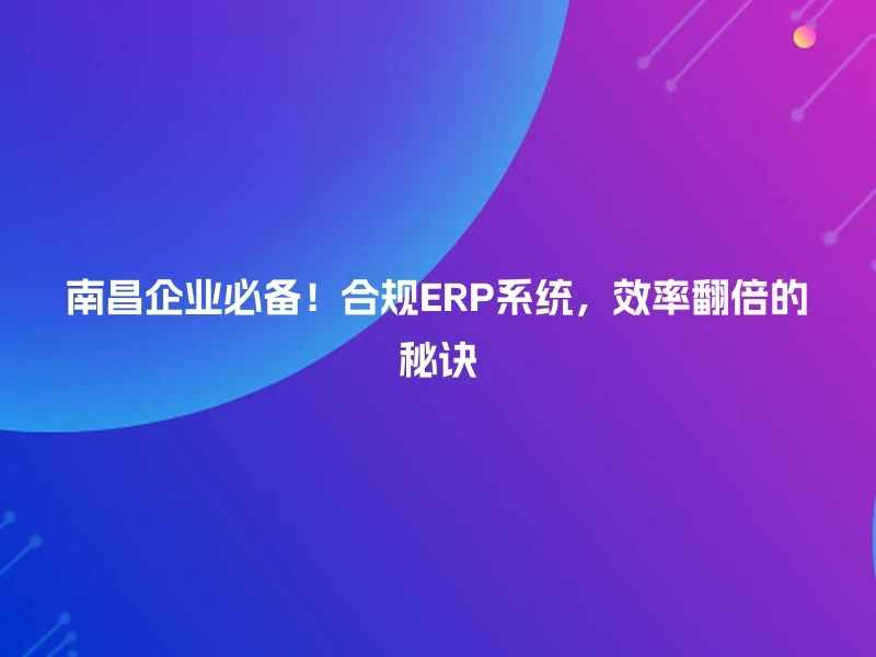 南昌企业必备！合规ERP系统，效率翻倍的秘诀