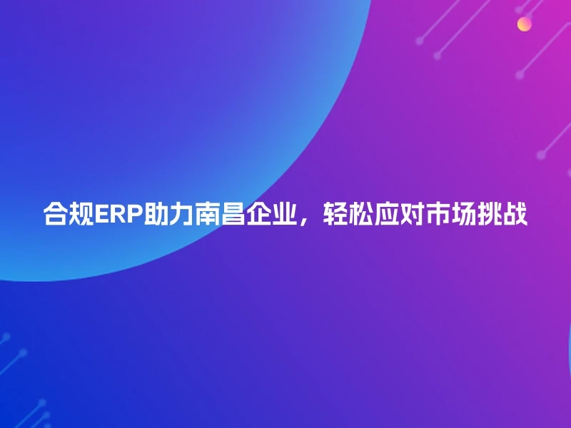 合规ERP助力南昌企业，轻松应对市场挑战