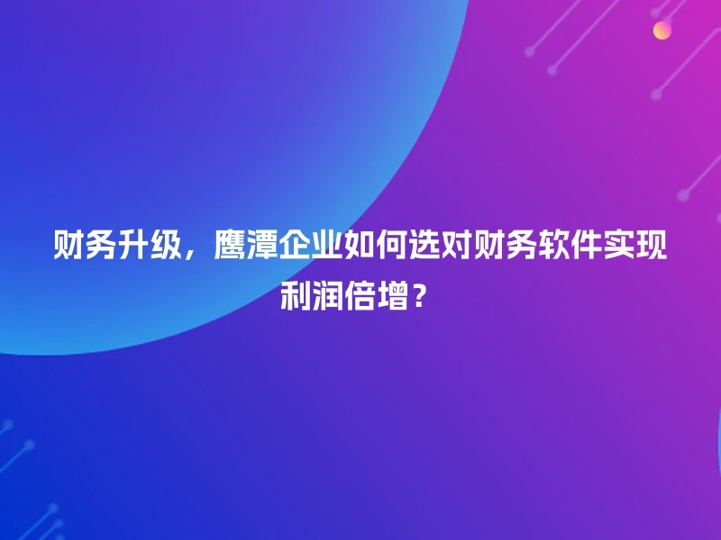 财务升级，鹰潭企业如何选对财务软件实现利润倍增？