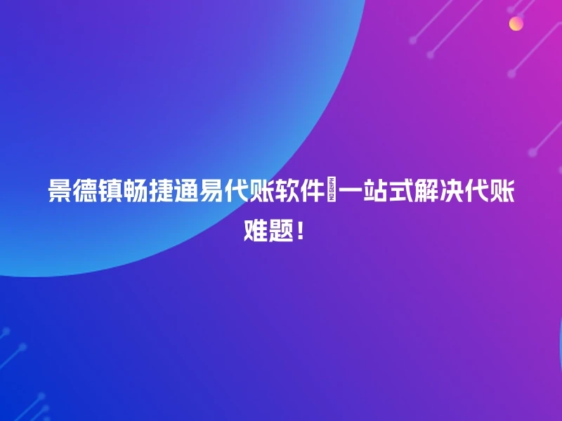 景德镇畅捷通易代账软件🎉一站式解决代账难题！