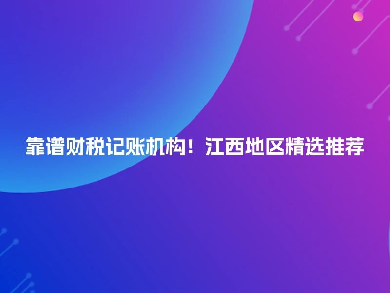 靠谱财税记账机构！江西地区精选推荐