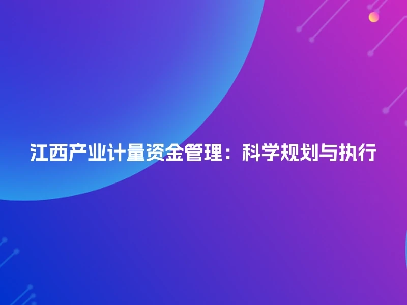 江西产业计量资金管理：科学规划与执行