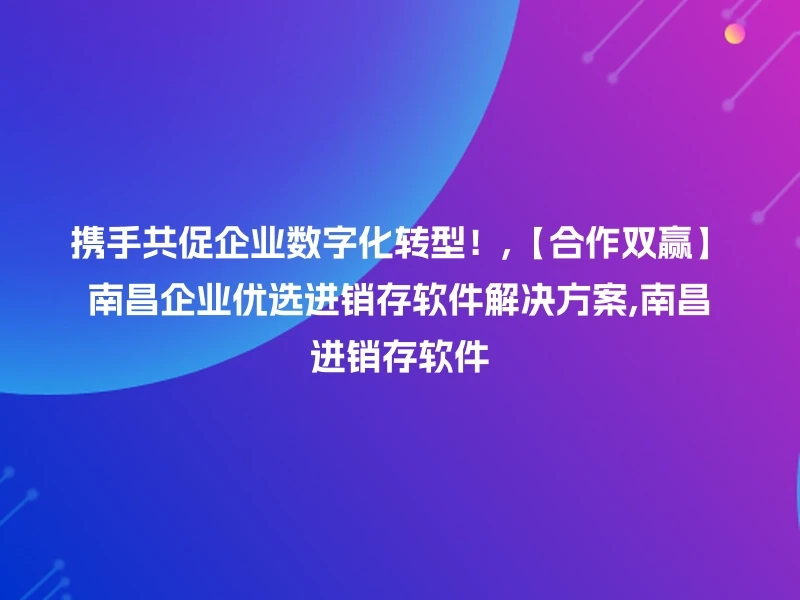 携手共促企业数字化转型！,【合作双赢】南昌企业优选进销存软件解决方案,南昌进销存软件