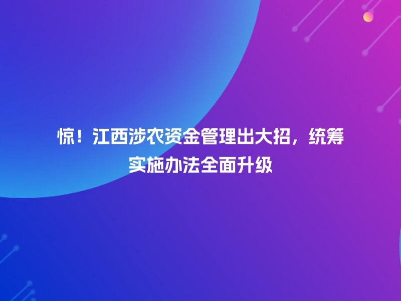 惊！江西涉农资金管理出大招，统筹实施办法全面升级