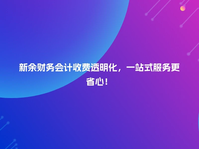 新余财务会计收费透明化，一站式服务更省心！