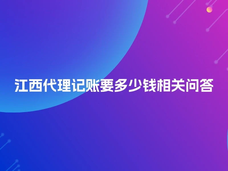 江西代理记账要多少钱相关问答