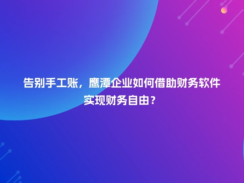 告别手工账，鹰潭企业如何借助财务软件实现财务自由？