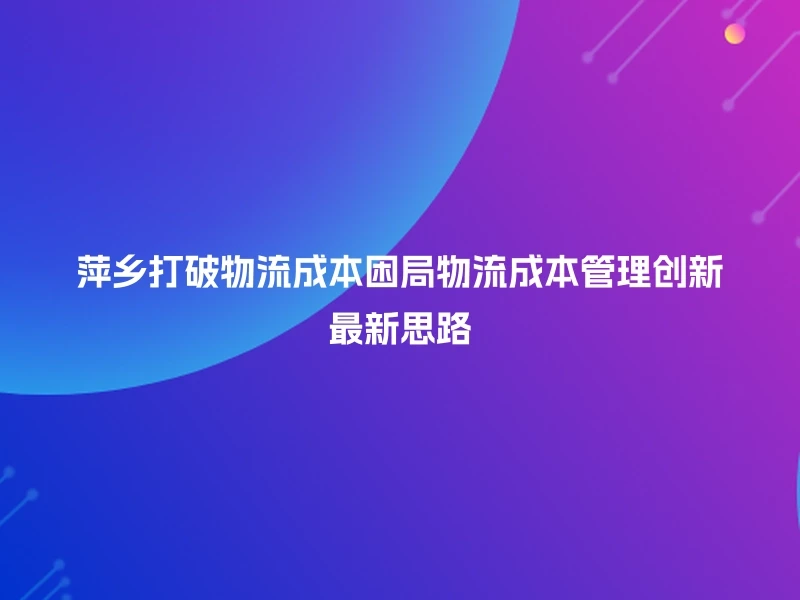 萍乡打破物流成本困局物流成本管理创新最新思路