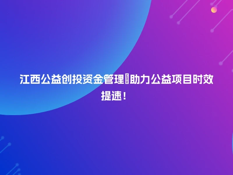 江西公益创投资金管理🔥助力公益项目时效提速！