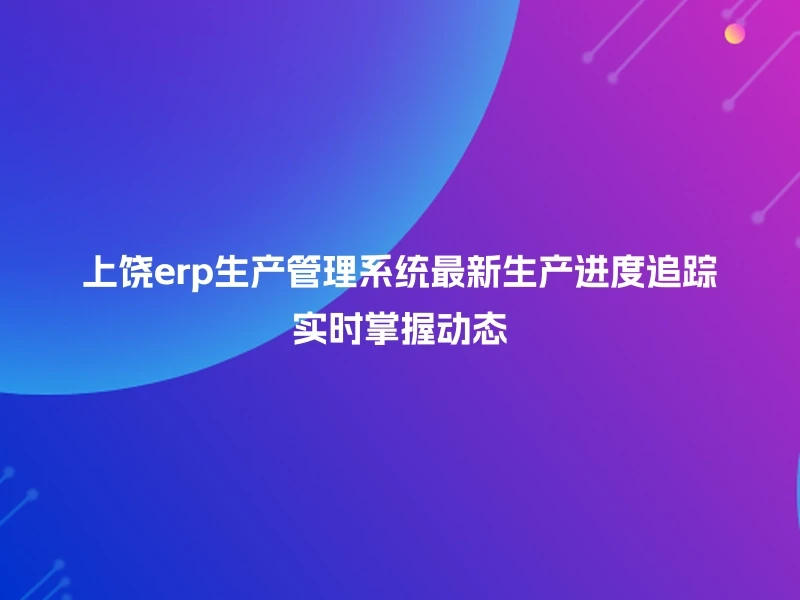 上饶erp生产管理系统最新生产进度追踪实时掌握动态