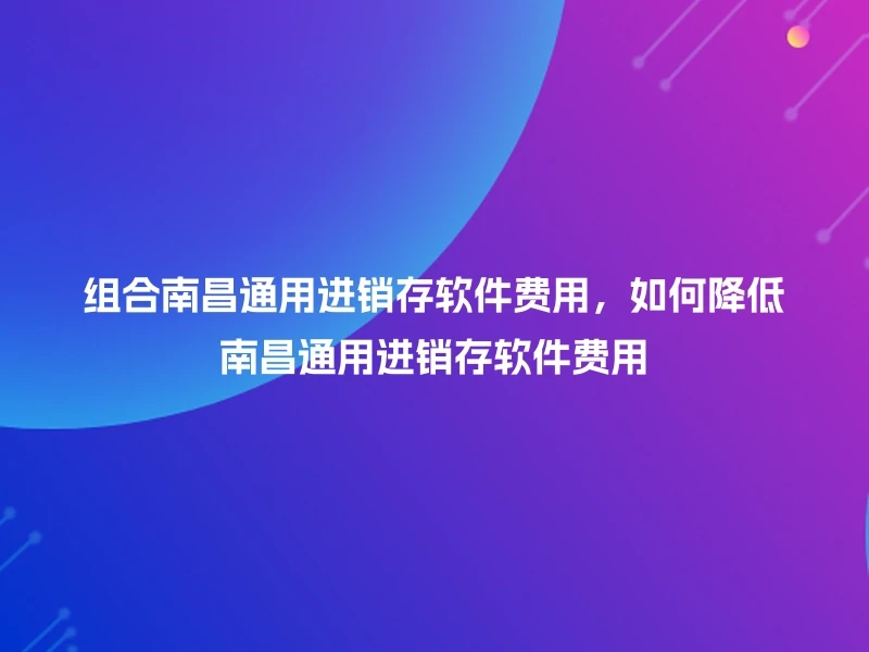 组合南昌通用进销存软件费用，如何降低南昌通用进销存软件费用