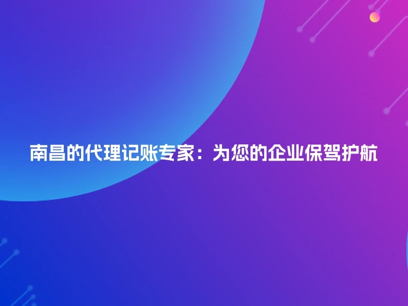 南昌的代理记账专家：为您的企业保驾护航