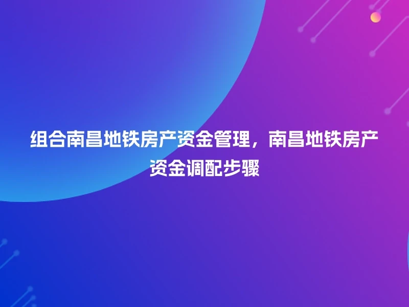 组合南昌地铁房产资金管理，南昌地铁房产资金调配步骤