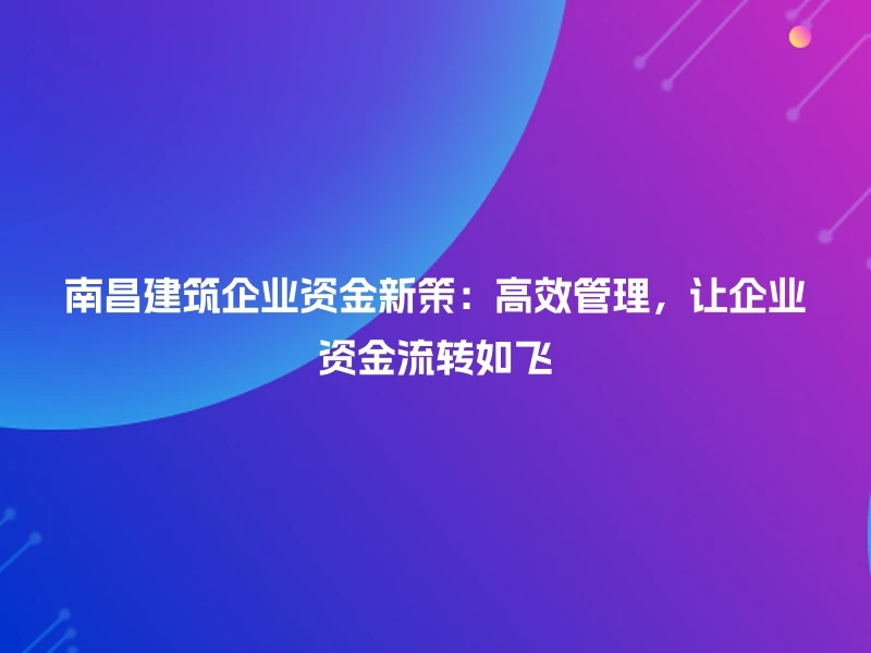 南昌建筑企业资金新策：高效管理，让企业资金流转如飞