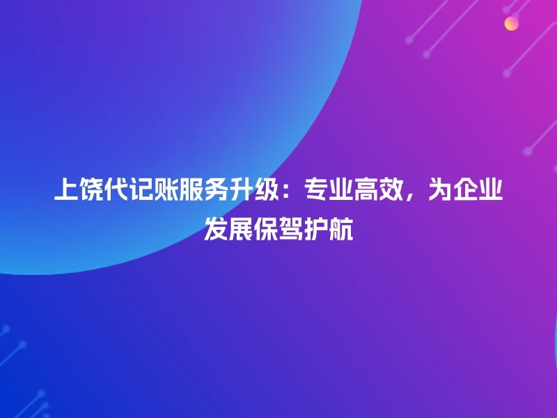 上饶代记账服务升级：专业高效，为企业发展保驾护航