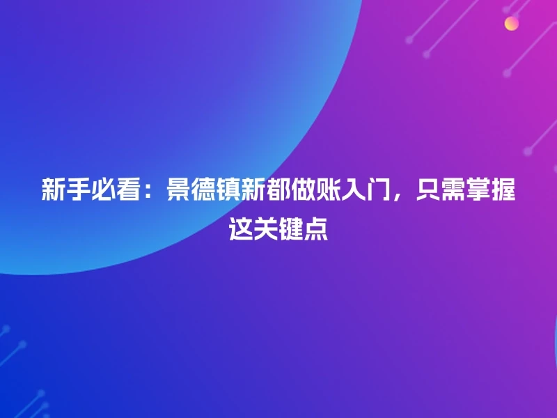 新手必看：景德镇新都做账入门，只需掌握这关键点