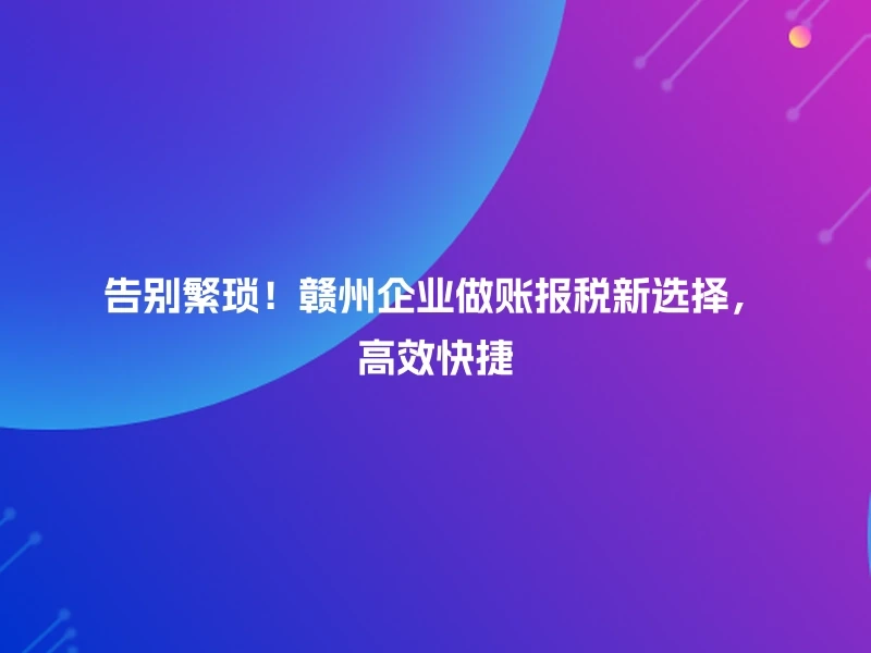 告别繁琐！赣州企业做账报税新选择，高效快捷