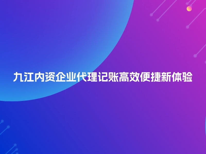 九江内资企业代理记账高效便捷新体验