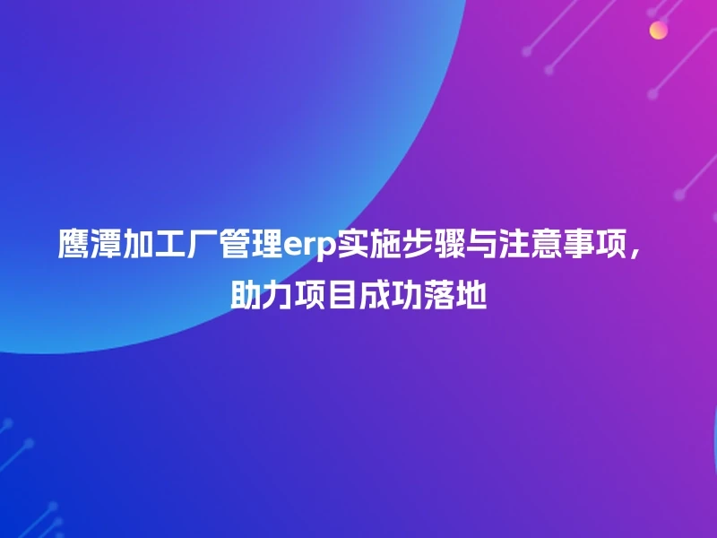 鹰潭加工厂管理erp实施步骤与注意事项，助力项目成功落地