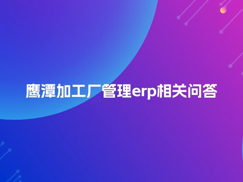 鹰潭加工厂管理erp相关问答