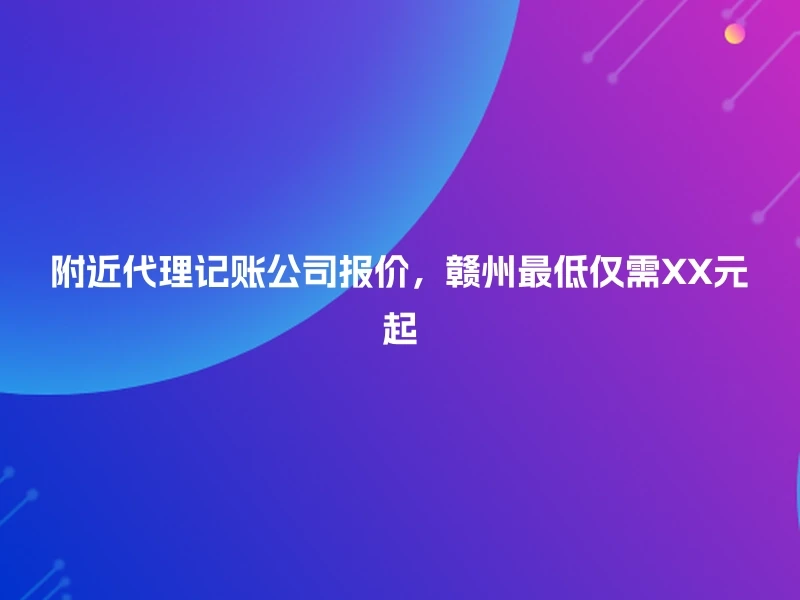 附近代理记账公司报价，赣州最低仅需XX元起