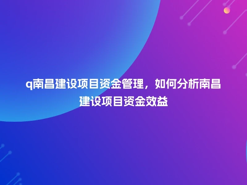 q南昌建设项目资金管理，如何分析南昌建设项目资金效益