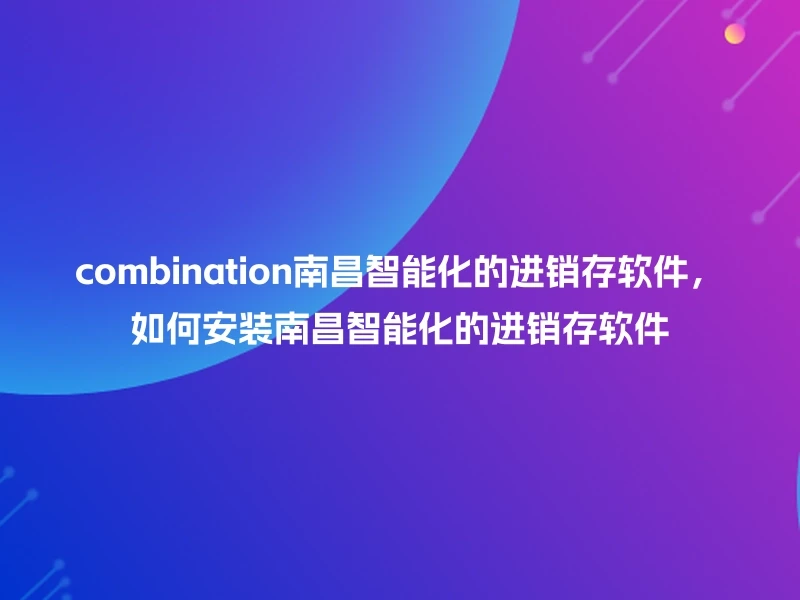 combination南昌智能化的进销存软件，如何安装南昌智能化的进销存软件