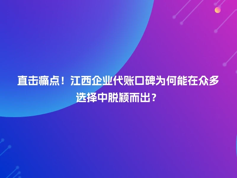 直击痛点！江西企业代账口碑为何能在众多选择中脱颖而出？