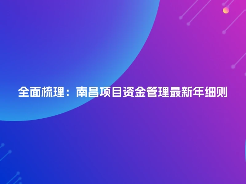 全面梳理：南昌项目资金管理最新年细则