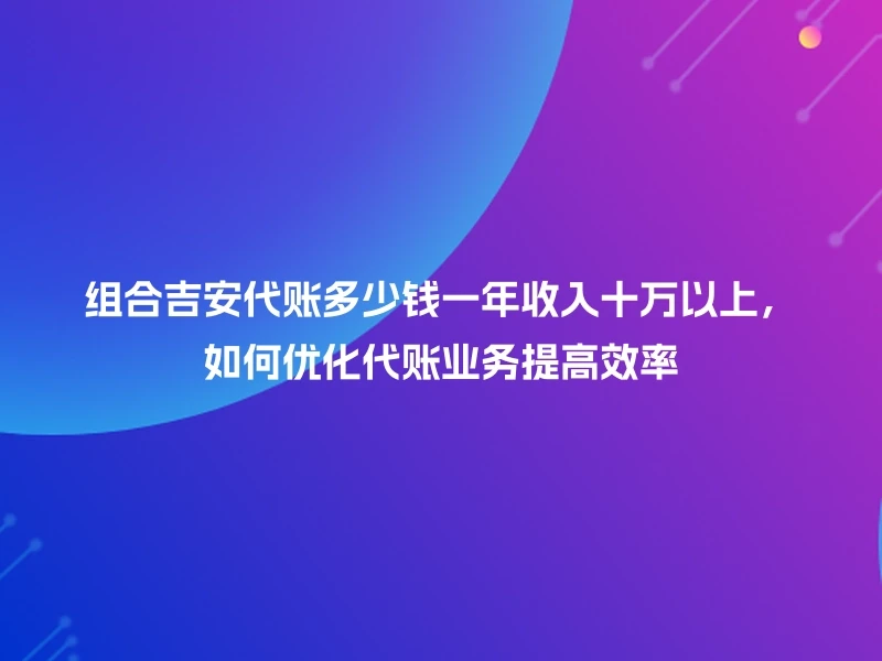 组合吉安代账多少钱一年收入十万以上，如何优化代账业务提高效率