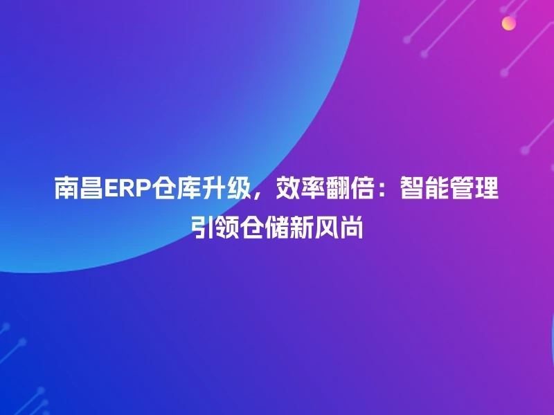 南昌ERP仓库升级，效率翻倍：智能管理引领仓储新风尚