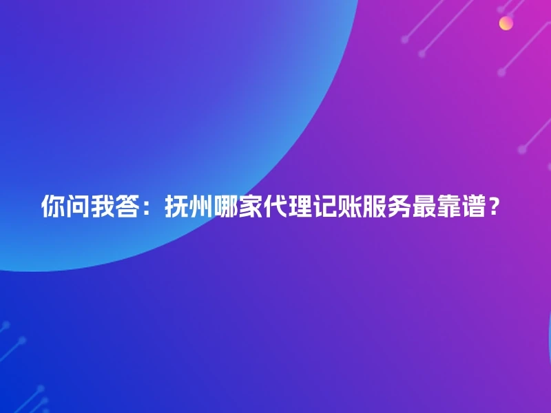 你问我答：抚州哪家代理记账服务最靠谱？