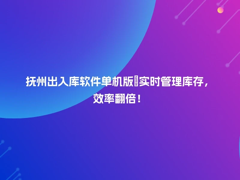 抚州出入库软件单机版🔥实时管理库存，效率翻倍！