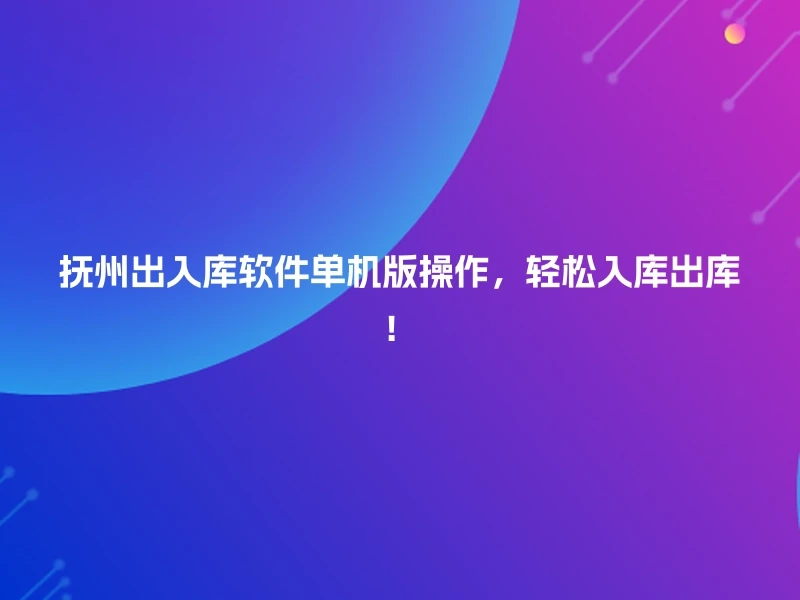 抚州出入库软件单机版操作，轻松入库出库！