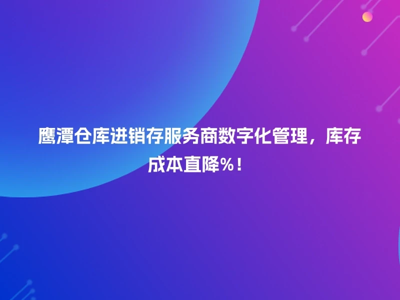 鹰潭仓库进销存服务商数字化管理，库存成本直降%！