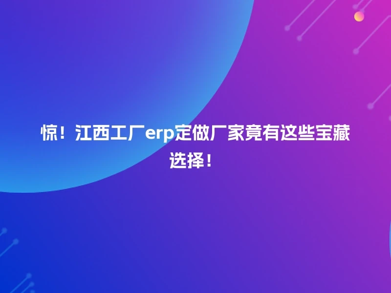 惊！江西工厂erp定做厂家竟有这些宝藏选择！