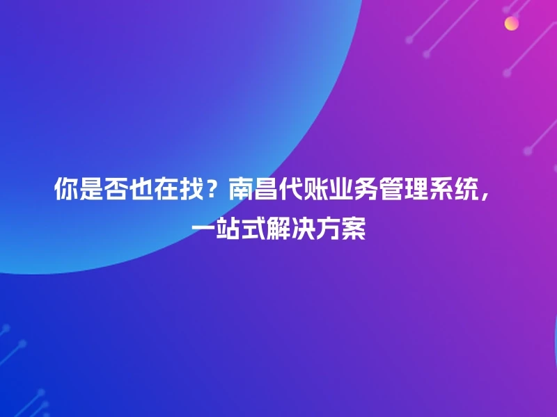 你是否也在找？南昌代账业务管理系统，一站式解决方案